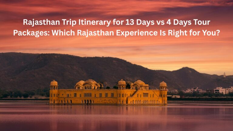 Rajasthan Trip Itinerary for 13 Days vs 4 Days Tour Packages: Which Rajasthan Experience Is Right for You?